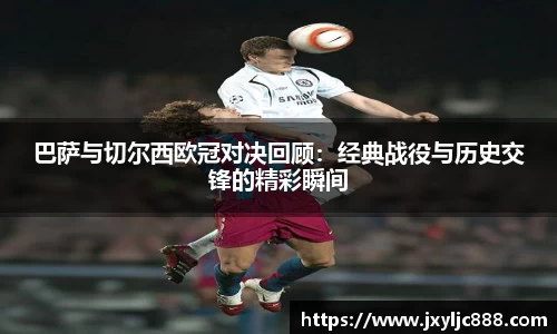 巴萨与切尔西欧冠对决回顾：经典战役与历史交锋的精彩瞬间