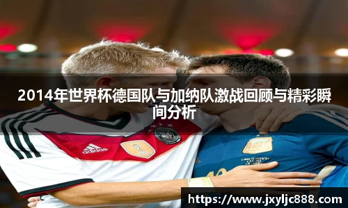 2014年世界杯德国队与加纳队激战回顾与精彩瞬间分析