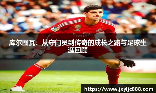 库尔图瓦：从守门员到传奇的成长之路与足球生涯回顾
